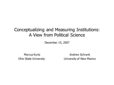 Conceptualizing and Measuring Institutions: A View from Political Science December 15, 2007 Marcus KurtzAndrew Schrank Ohio State UniversityUniversity.