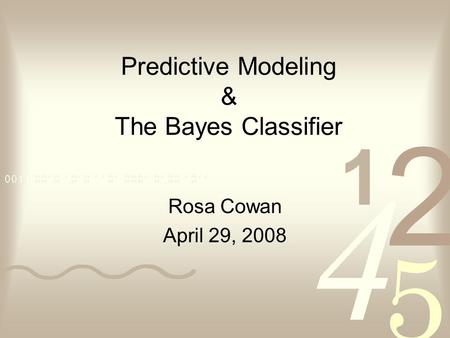 Rosa Cowan April 29, 2008 Predictive Modeling & The Bayes Classifier.