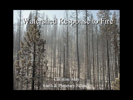 Watershed Response to Fire Christine May Earth & Planetary Science.