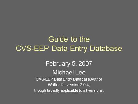 Guide to the CVS-EEP Data Entry Database February 5, 2007 Michael Lee CVS-EEP Data Entry Database Author Written for version 2.0.4, though broadly applicable.