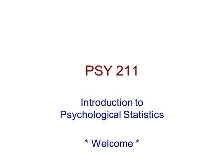 PSY 211 Introduction to Psychological Statistics * Welcome *