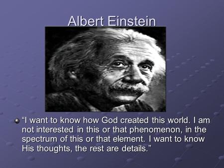 Albert Einstein “I want to know how God created this world. I am not interested in this or that phenomenon, in the spectrum of this or that element. I.