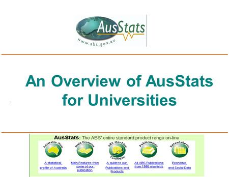 An Overview of AusStats for Universities. What is AusStats? n Access via the ABS home page: www.abs.gov.au n Thousands of pages of ABS data delivered.