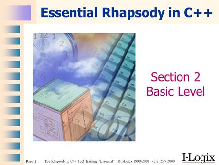 The Rhapsody in C++ Tool Training Essential © I-Logix 1999-2000 v2.3 25/9/2000 Bas-1 Essential Rhapsody in C++ Section 2 Basic Level.
