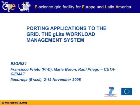 Www.eu-eela.org E-science grid facility for Europe and Latin America E2GRIS1 Francisco Prieto (PhD), Maria Boton, Raul Priego – CETA- CIEMAT Itacuruça.
