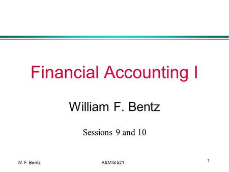 W. F. BentzA&MIS 521 1 Financial Accounting I William F. Bentz Sessions 9 and 10.