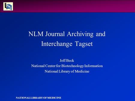 NATIONAL LIBRARY OF MEDICINE NLM Journal Archiving and Interchange Tagset Jeff Beck National Center for Biotechnology Information National Library of Medicine.