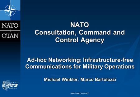 NATO UNCLASSIFIED NATO Consultation, Command and Control Agency Ad-hoc Networking: Infrastructure-free Communications for Military Operations Michael Winkler,