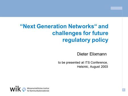 0 “Next Generation Networks“ and challenges for future regulatory policy to be presented at ITS Conference, Helsinki, August 2003 Dieter Elixmann.