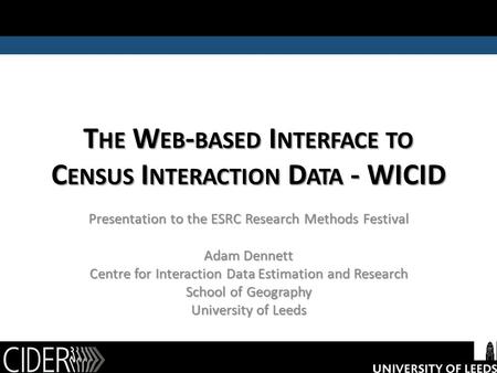 T HE W EB - BASED I NTERFACE TO C ENSUS I NTERACTION D ATA - WICID Presentation to the ESRC Research Methods Festival Adam Dennett Centre for Interaction.