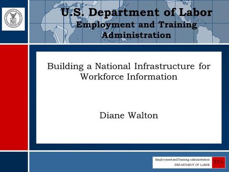 Employment and Training Administration DEPARTMENT OF LABOR ETA Building a National Infrastructure for Workforce Information Diane Walton U.S. Department.