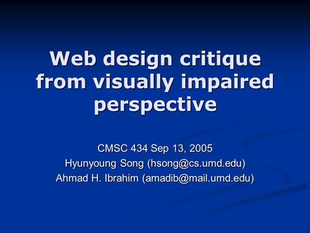 Web design critique from visually impaired perspective CMSC 434 Sep 13, 2005 Hyunyoung Song Ahmad H. Ibrahim