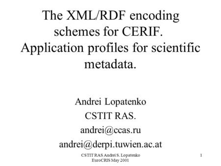 CSTIT RAS Andrei S. Lopatenko EuroCRIS May 2001 1 The XML/RDF encoding schemes for CERIF. Application profiles for scientific metadata. Andrei Lopatenko.