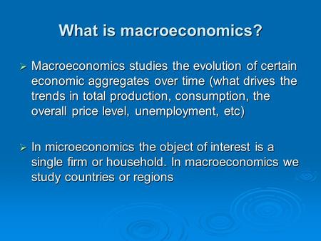 What is macroeconomics?  Macroeconomics studies the evolution of certain economic aggregates over time (what drives the trends in total production, consumption,