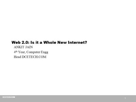 1 DCETECH.COM Web 2.0: Is it a Whole New Internet? ANKIT JAIN 4 th Year, Computer Engg Head DCETECH.COM.