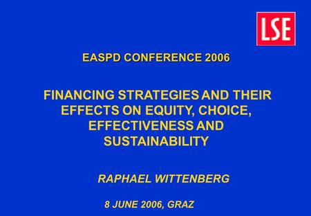 EASPD CONFERENCE 2006 FINANCING STRATEGIES AND THEIR EFFECTS ON EQUITY, CHOICE, EFFECTIVENESS AND SUSTAINABILITY RAPHAEL WITTENBERG 8 JUNE 2006, GRAZ.