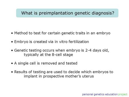 Personal genetics education project What is preimplantation genetic diagnosis? Method to test for certain genetic traits in an embryo Embryo is created.