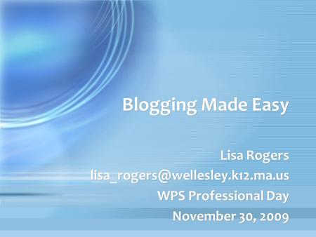 Blogging Made Easy Lisa Rogers WPS Professional Day November 30, 2009 Lisa Rogers WPS Professional.
