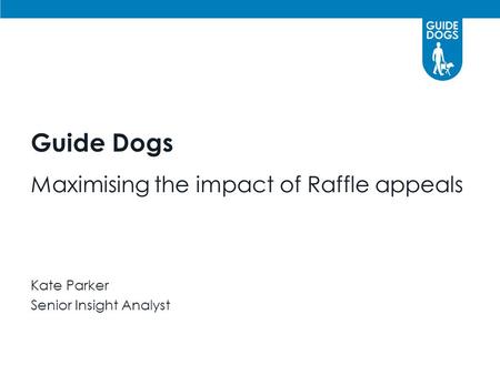 Guide Dogs Maximising the impact of Raffle appeals Kate Parker Senior Insight Analyst.