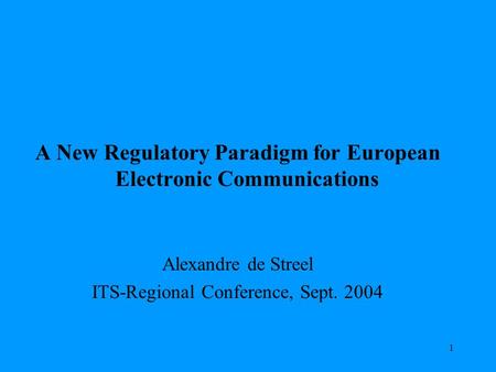 1 A New Regulatory Paradigm for European Electronic Communications Alexandre de Streel ITS-Regional Conference, Sept. 2004.