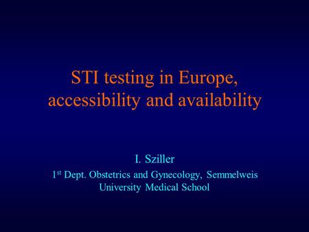 STI testing in Europe, accessibility and availability I. Sziller 1 st Dept. Obstetrics and Gynecology, Semmelweis University Medical School.