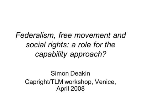 Federalism, free movement and social rights: a role for the capability approach? Simon Deakin Capright/TLM workshop, Venice, April 2008.