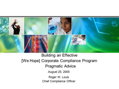 Building an Effective [We Hope] Corporate Compliance Program Pragmatic Advice August 25, 2005 Roger W. Louis Chief Compliance Officer.
