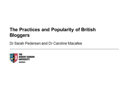 The Practices and Popularity of British Bloggers Dr Sarah Pedersen and Dr Caroline Macafee.
