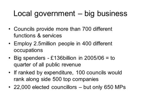 Local government – big business Councils provide more than 700 different functions & services Employ 2.5million people in 400 different occupations Big.