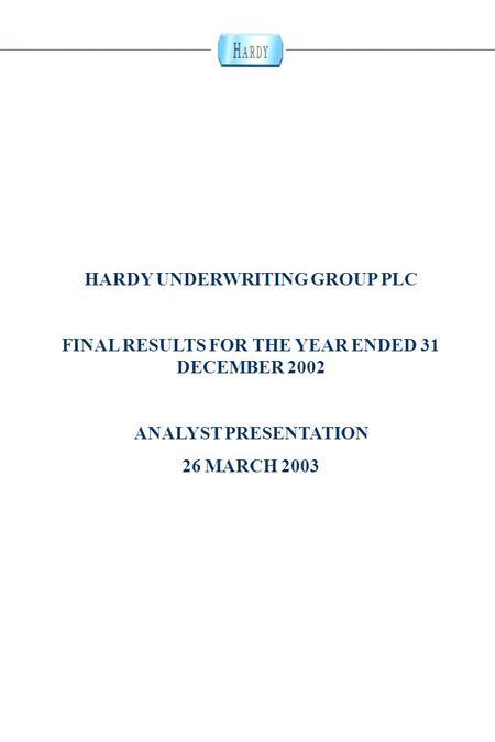0 HARDY UNDERWRITING GROUP PLC FINAL RESULTS FOR THE YEAR ENDED 31 DECEMBER 2002 ANALYST PRESENTATION 26 MARCH 2003.