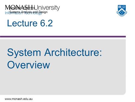 Www.monash.edu.au Lecture 6.2 System Architecture: Overview IMS1002 /CSE1205 Systems Analysis and Design.