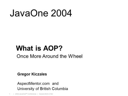 Java.sun.com/javaone/sf | 2004 JavaOne SM Conference | Session BUS-3192 1 JavaOne 2004 What is AOP? Gregor Kiczales AspectMentor.com and University of.
