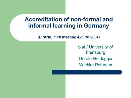 Accreditation of non-formal and informal learning in Germany (EPANIL first meeting 4./5. 10.2004) biat / University of Flensburg Gerald Heidegger Wiebke.