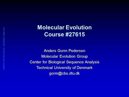 CENTER FOR BIOLOGICAL SEQUENCE ANALYSIS Molecular Evolution Course #27615 Anders Gorm Pedersen Molecular Evolution Group Center for Biological Sequence.