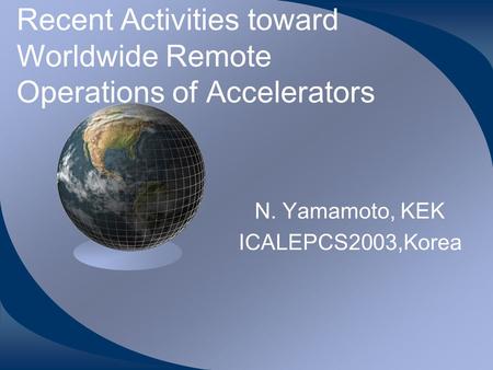 Recent Activities toward Worldwide Remote Operations of Accelerators N. Yamamoto, KEK ICALEPCS2003,Korea.