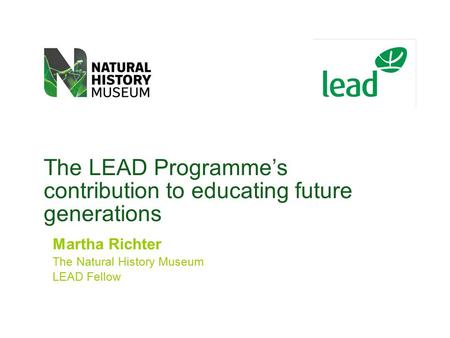 The LEAD Programme’s contribution to educating future generations Martha Richter The Natural History Museum LEAD Fellow.