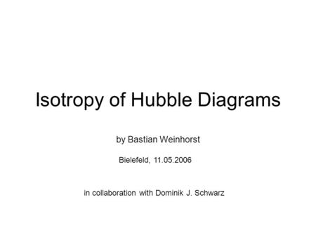 Isotropy of Hubble Diagrams by Bastian Weinhorst Bielefeld, 11.05.2006 in collaboration with Dominik J. Schwarz.