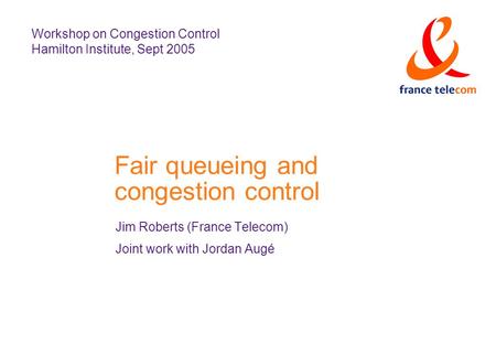 Fair queueing and congestion control Jim Roberts (France Telecom) Joint work with Jordan Augé Workshop on Congestion Control Hamilton Institute, Sept 2005.