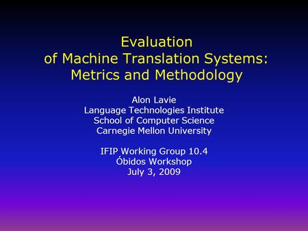 Evaluation of Machine Translation Systems: Metrics and Methodology Alon Lavie Language Technologies Institute School of Computer Science Carnegie Mellon.