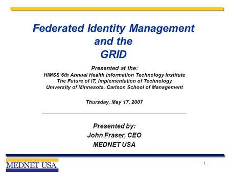 1 Federated Identity Management and the GRID Presented at the: HIMSS 6th Annual Health Information Technology Institute The Future of IT, Implementation.