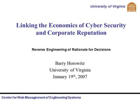 Center for Risk Management of Engineering Systems University of Virginia Linking the Economics of Cyber Security and Corporate Reputation Barry Horowitz.
