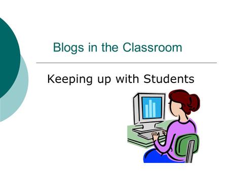 Blogs in the Classroom Keeping up with Students. What is a Blog?