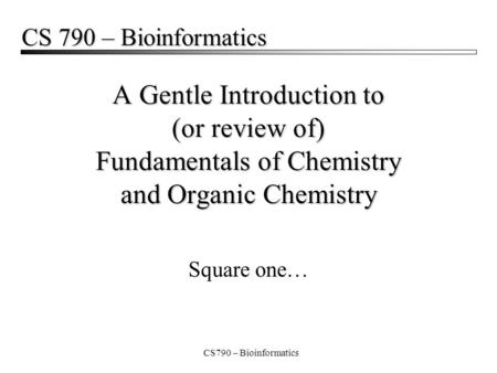 CS790 – Bioinformatics A Gentle Introduction to (or review of) Fundamentals of Chemistry and Organic Chemistry Square one… CS 790 – Bioinformatics.