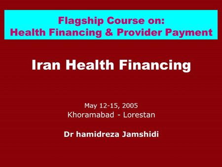 Flagship Course on: Health Financing & Provider Payment Iran Health Financing May 12-15, 2005 Khoramabad - Lorestan Dr hamidreza Jamshidi.