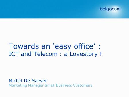 Towards an ‘easy office’ : ICT and Telecom : a Lovestory ! Michel De Maeyer Marketing Manager Small Business Customers.