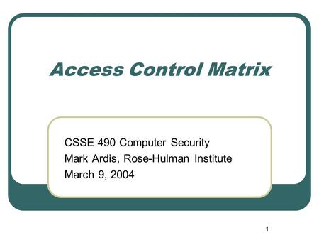 1 Access Control Matrix CSSE 490 Computer Security Mark Ardis, Rose-Hulman Institute March 9, 2004.