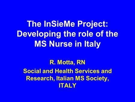 The InSieMe Project: Developing the role of the MS Nurse in Italy R. Motta, RN Social and Health Services and Research, Italian MS Society, ITALY.