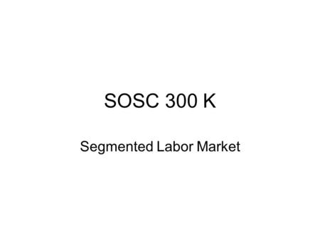 SOSC 300 K Segmented Labor Market. Major Issues Topic 4: Segmented Labor Market in a Nation: “Dual Labor Market” (Samuel Bowles and Richard Edwards’ research.