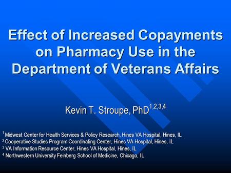 Effect of Increased Copayments on Pharmacy Use in the Department of Veterans Affairs Kevin T. Stroupe, PhD 1,2,3,4 1 Midwest Center for Health Services.