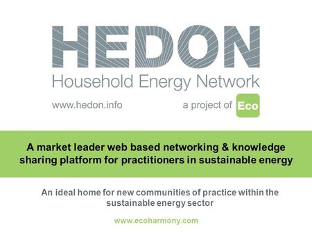 Www.ecoharmony.com A market leader web based networking & knowledge sharing platform for practitioners in sustainable energy An ideal home for new communities.